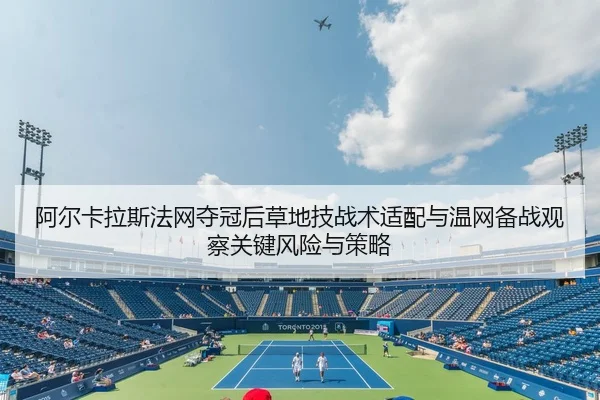 阿尔卡拉斯法网夺冠后草地技战术适配与温网备战观察关键风险与策略