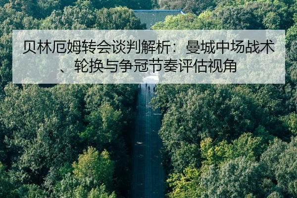 贝林厄姆转会谈判解析：曼城中场战术、轮换与争冠节奏评估视角