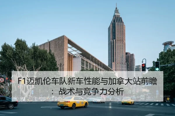 F1迈凯伦车队新车性能与加拿大站前瞻：战术与竞争力分析