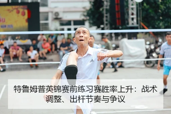 特鲁姆普英锦赛前练习赛胜率上升：战术调整、出杆节奏与争议