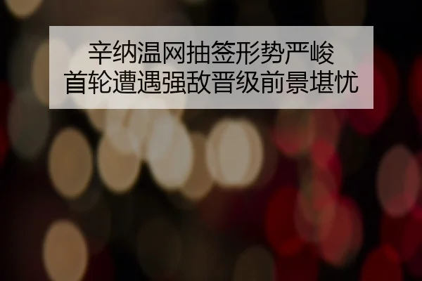 辛纳温网抽签形势严峻 首轮遭遇强敌晋级前景堪忧
